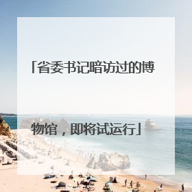 省委书记暗访过的博物馆，即将试运行